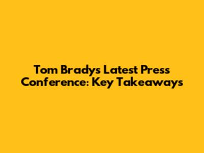 Tom Brady's Latest Press Conference: Key Takeaways