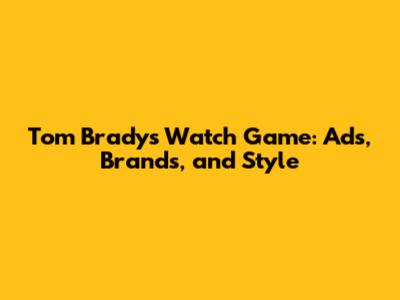 Tom Brady's Watch Game: Ads, Brands, and Style