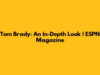 Tom Brady: An In-Depth Look | ESPN Magazine