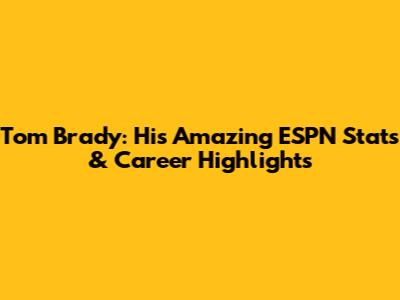 Tom Brady: His Amazing ESPN Stats & Career Highlights