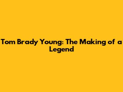 Tom Brady Young: The Making of a Legend