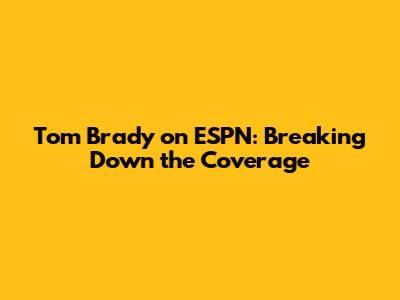 Tom Brady on ESPN: Breaking Down the Coverage
