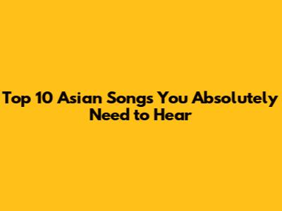 Top 10 Asian Songs You Absolutely Need to Hear