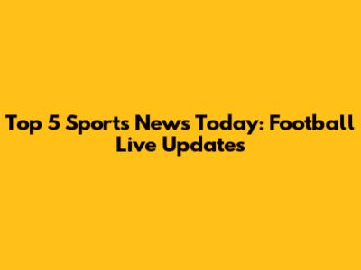 Top 5 Sports News Today: Football Live Updates