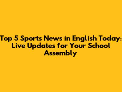 Top 5 Sports News in English Today: Live Updates for Your School Assembly