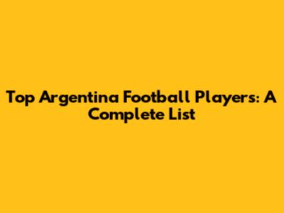 Top Argentina Football Players: A Complete List