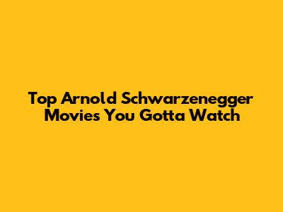Top Arnold Schwarzenegger Movies You Gotta Watch