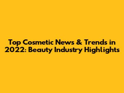 Top Cosmetic News & Trends in 2022: Beauty Industry Highlights