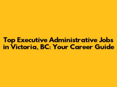 Top Executive Administrative Jobs in Victoria, BC: Your Career Guide
