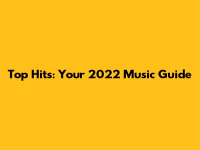 Top Hits: Your 2022 Music Guide