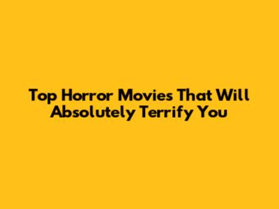 Top Horror Movies That Will Absolutely Terrify You