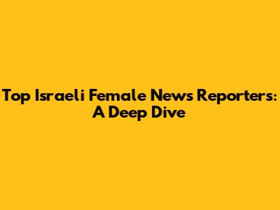 Top Israeli Female News Reporters: A Deep Dive
