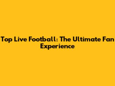 Top Live Football: The Ultimate Fan Experience