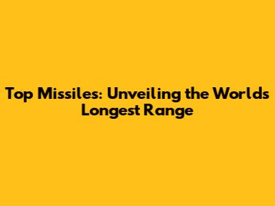 Top Missiles: Unveiling the World's Longest Range