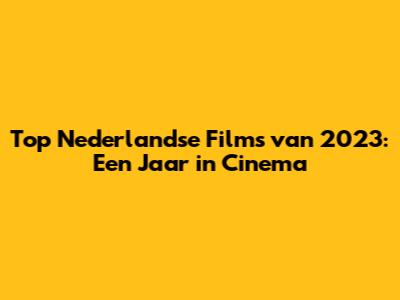 Top Nederlandse Films van 2023: Een Jaar in Cinema