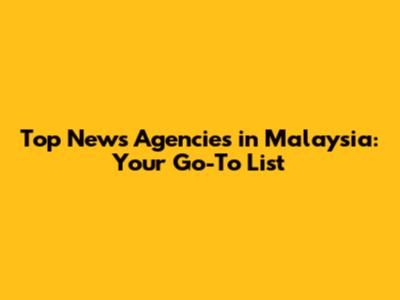 Top News Agencies in Malaysia: Your Go-To List