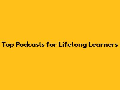 Top Podcasts for Lifelong Learners