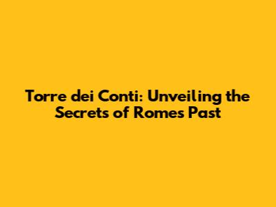 Torre dei Conti: Unveiling the Secrets of Rome's Past