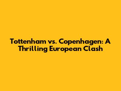 Tottenham vs. Copenhagen: A Thrilling European Clash