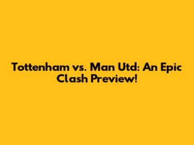 Tottenham vs. Man Utd: An Epic Clash Preview!