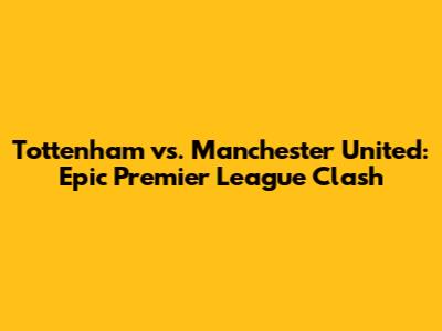 Tottenham vs. Manchester United: Epic Premier League Clash