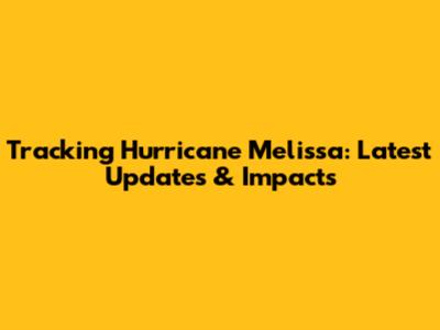 Tracking Hurricane Melissa: Latest Updates & Impacts