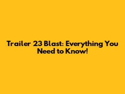 Trailer 23 Blast: Everything You Need to Know!