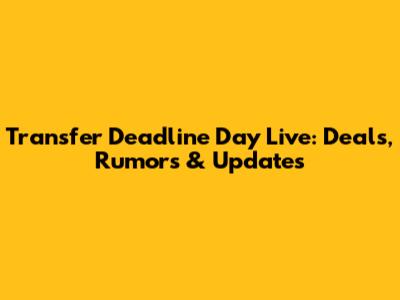 Transfer Deadline Day Live: Deals, Rumors & Updates