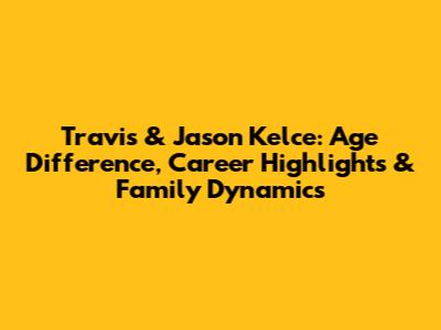 Travis & Jason Kelce: Age Difference, Career Highlights & Family Dynamics