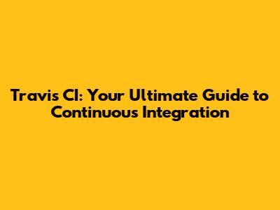 Travis CI: Your Ultimate Guide to Continuous Integration
