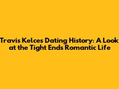 Travis Kelce's Dating History: A Look at the Tight End's Romantic Life