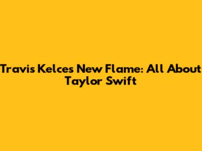 Travis Kelce's New Flame: All About Taylor Swift