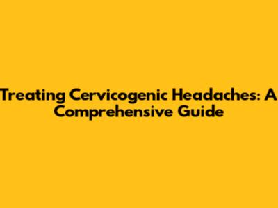 Treating Cervicogenic Headaches: A Comprehensive Guide