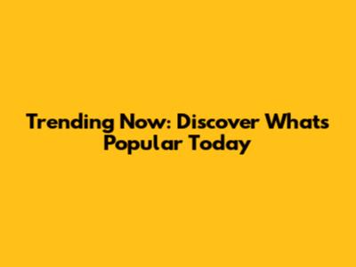 Trending Now: Discover What's Popular Today