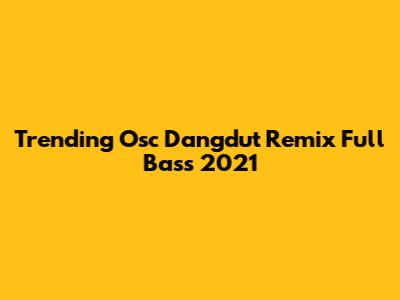 Trending Osc Dangdut Remix Full Bass 2021
