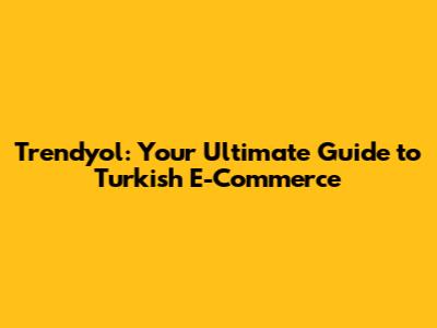 Trendyol: Your Ultimate Guide to Turkish E-Commerce