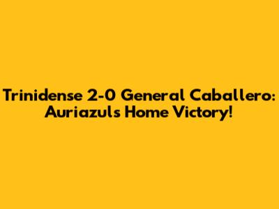Trinidense 2-0 General Caballero: Auriazul's Home Victory!