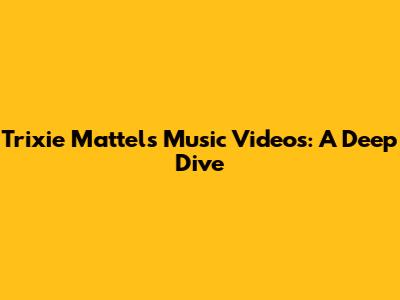Trixie Mattel's Music Videos: A Deep Dive