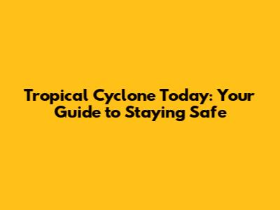Tropical Cyclone Today: Your Guide to Staying Safe