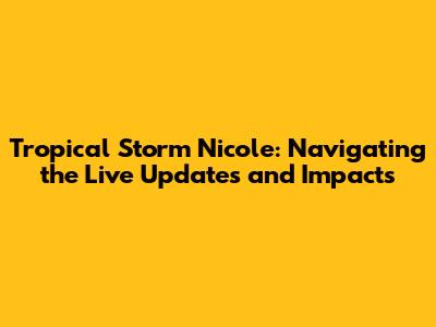 Tropical Storm Nicole: Navigating the Live Updates and Impacts