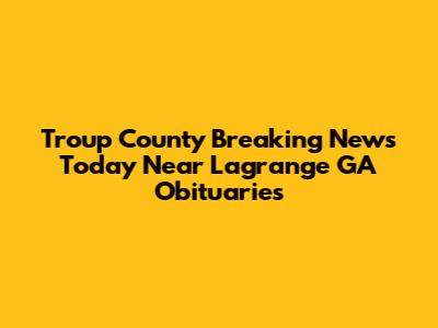 Troup County Breaking News Today Near Lagrange GA Obituaries