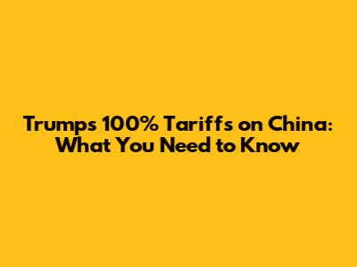 Trump's 100% Tariffs on China: What You Need to Know