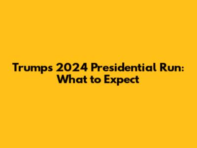 Trump's 2024 Presidential Run: What to Expect