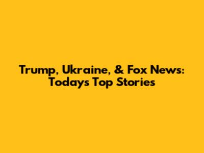 Trump, Ukraine, & Fox News: Today's Top Stories