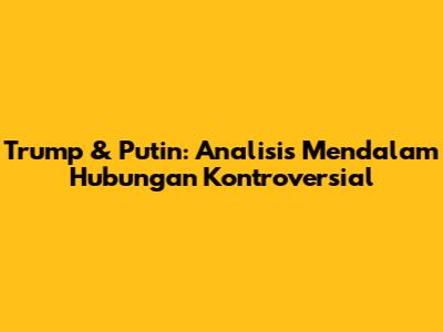 Trump & Putin: Analisis Mendalam Hubungan Kontroversial