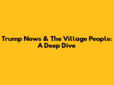 Trump News & The Village People: A Deep Dive
