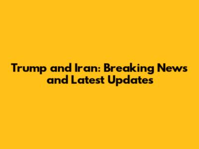 Trump and Iran: Breaking News and Latest Updates