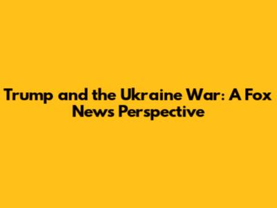 Trump and the Ukraine War: A Fox News Perspective