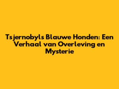 Tsjernobyl's Blauwe Honden: Een Verhaal van Overleving en Mysterie