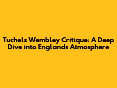 Tuchel's Wembley Critique: A Deep Dive into England's Atmosphere